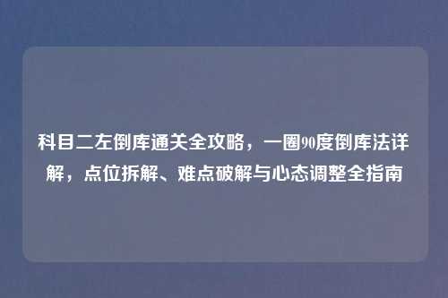 科目二左倒库通关全攻略，一圈90度倒库法详解，点位拆解、难点破解与心态调整全指南