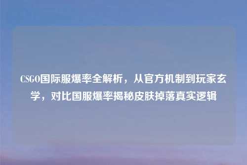 CSGO国际服爆率全解析,从官方机制到玩家玄学,对比国服爆率揭秘皮肤掉落真实逻辑