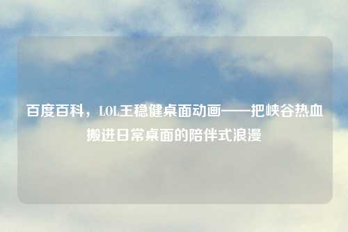 百度百科,LOL王稳健桌面动画——把峡谷热血搬进日常桌面的陪伴式浪漫