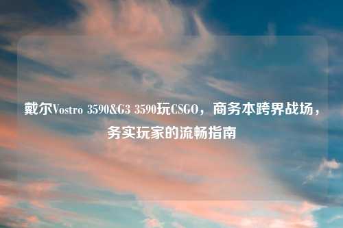 戴尔Vostro 3590&G3 3590玩CSGO,商务本跨界战场,务实玩家的流畅指南
