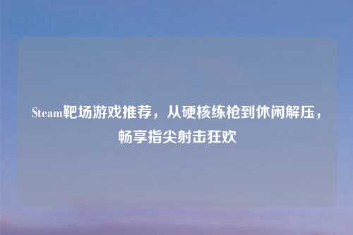 Steam靶场游戏推荐,从硬核练枪到休闲解压,畅享指尖射击狂欢