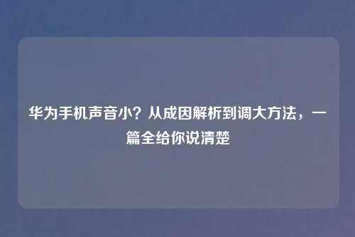 华为手机声音小?从成因解析到调大 ,一篇全给你说清楚