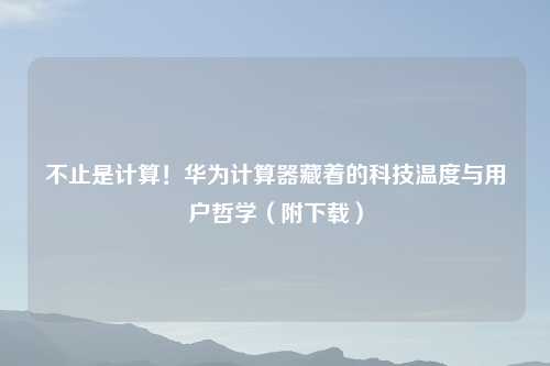 不止是计算！华为计算器藏着的科技温度与用户哲学（附下载）