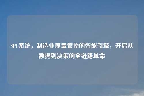 SPC系统，制造业质量管控的智能引擎，开启从数据到决策的全链路革命