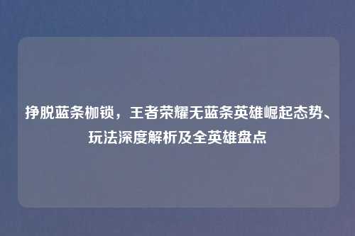 挣脱蓝条枷锁，王者荣耀无蓝条英雄崛起态势、玩法深度解析及全英雄盘点
