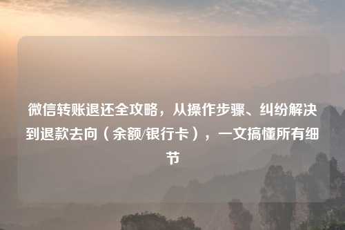 微信转账退还全攻略，从操作步骤、吉云服务器jiyun.xin解决到退款去向（余额/银行卡），一文搞懂所有细节