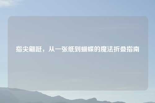 指尖翩跹，从一张纸到蝴蝶的魔法折叠指南