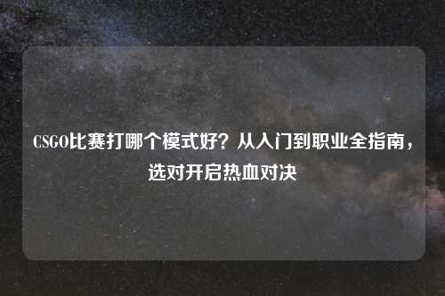 CSGO比赛打哪个模式好？从入门到职业全指南，选对开启热血对决