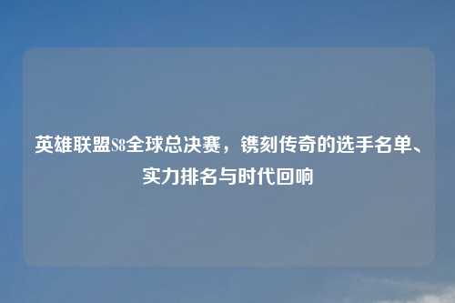 英雄联盟S8全球总决赛，镌刻传奇的选手名单、实力排名与时代回响