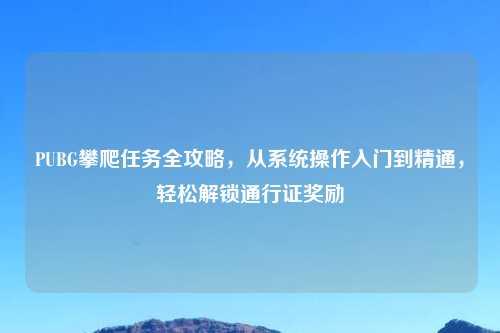 PUBG攀爬任务全攻略，从系统操作入门到精通，轻松解锁通行证奖励