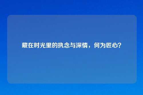 藏在时光里的执念与深情，何为匠心？