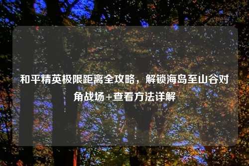 和平精英极限距离全攻略,解锁海岛至山谷对角战场+查看 详解