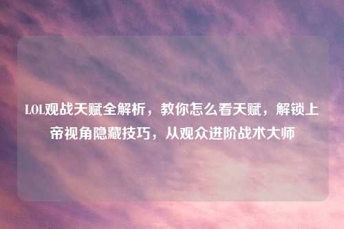 LOL观战天赋全解析，教你怎么看天赋，解锁上帝视角隐藏技巧，从观众进阶战术大师