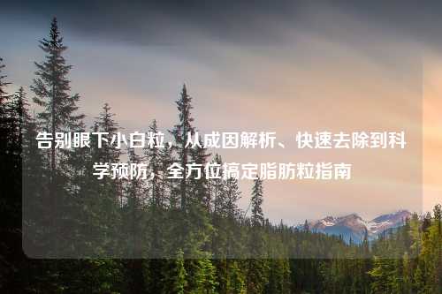告别眼下小白粒,从成因解析、快速去除到科学预防,全方位搞定脂肪粒指南