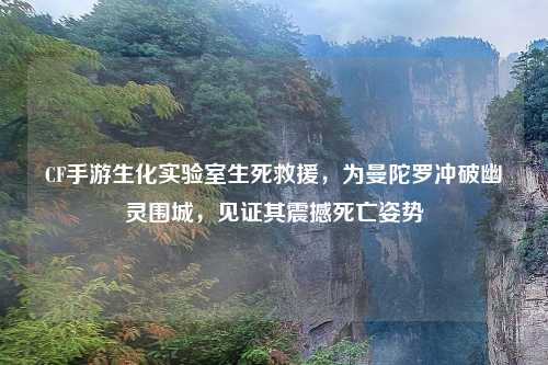 CF手游生化实验室生死救援，为曼陀罗冲破幽灵围城，见证其震撼死亡姿势
