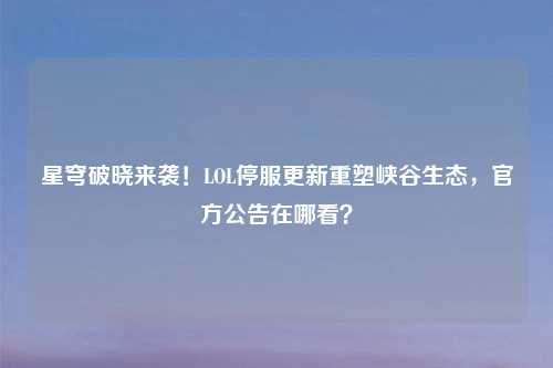 星穹破晓来袭!LOL停服更新重塑峡谷生态,官方公告在哪看?