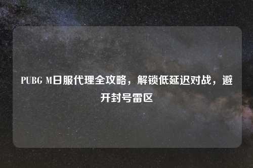 PUBG M日服     全攻略，解锁低延迟对战，避开封号雷区