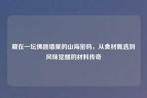 藏在一坛佛跳墙里的山海密码，从食材甄选到风味觉醒的材料传奇