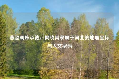 燕赵明珠承德，揭晓其隶属于河北的地理坐标与人文密码
