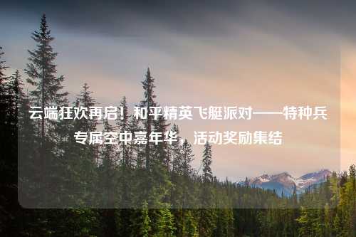 云端狂欢再启!和平精英飞艇派对——特种兵专属空中嘉年华,活动奖励集结