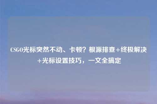 CSGO光标突然不动、卡顿?根源排查+终极解决+光标设置技巧,一文全搞定