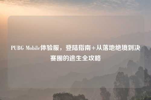 PUBG Mobile体验服,登陆指南+从落地绝境到决赛圈的逃生全攻略