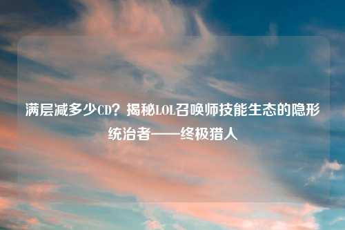 满层减多少CD？揭秘LOL召唤师技能生态的隐形统治者——终极猎人