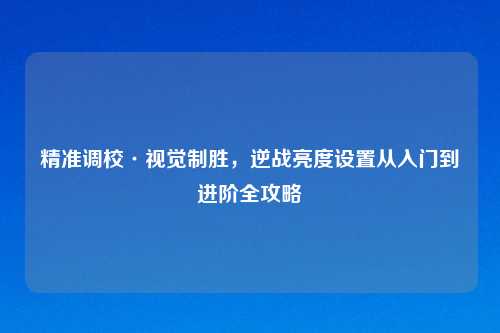 精准调校·视觉制胜，逆战亮度设置从入门到进阶全攻略