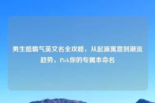 男生酷霸气英文名全攻略,从起源寓意到潮流趋势,Pick你的专属本命名