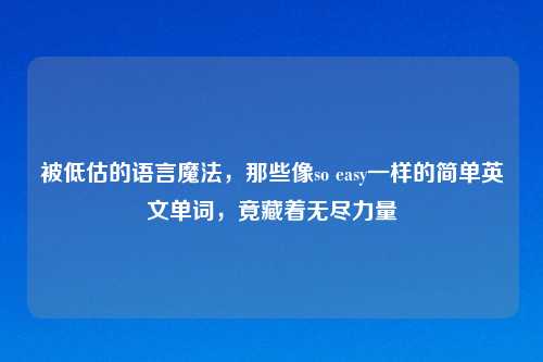 被低估的语言魔法,那些像so easy一样的简单英文单词,竟藏着无尽力量