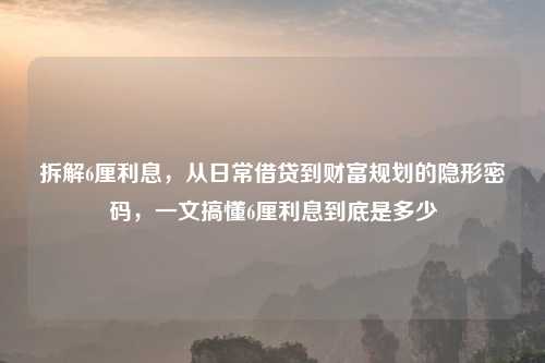 拆解6厘利息，从日常借贷到财富规划的隐形密码，一文搞懂6厘利息到底是多少