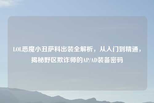 LOL恶魔小丑萨科出装全解析，从入门到精通，揭秘野区欺诈师的AP/AD装备密码