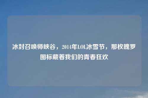 冰封召唤师峡谷,2014年LOL冰雪节,那枚魄罗图标藏着我们的青春狂欢