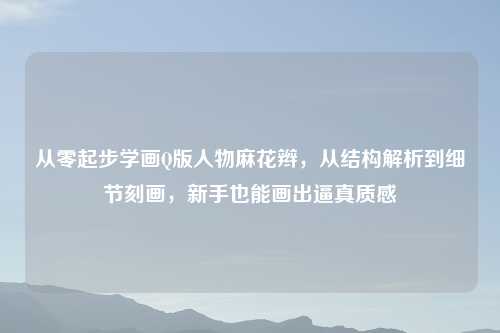 从零起步学画Q版人物麻花辫,从结构解析到细节刻画,新手也能画出逼真质感