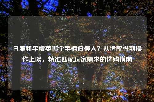 日服和平精英哪个手柄值得入？从适配性到操作上限，精准匹配玩家需求的选购指南