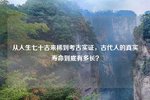 从人生七十古来稀到考古实证,古代人的真实寿命到底有多长?