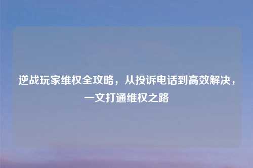 逆战玩家     全攻略，从投诉     到高效解决，一文打通     之路