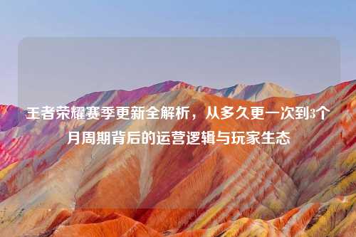 王者荣耀赛季更新全解析，从多久更一次到3个月周期背后的运营逻辑与玩家生态