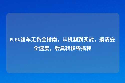 PUBG跳车无伤全指南,从机制到实战,摸清安全速度,载具转移零损耗