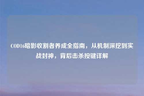 COD16暗影收割者养成全指南，从机制深挖到实战封神，背后击杀按键详解