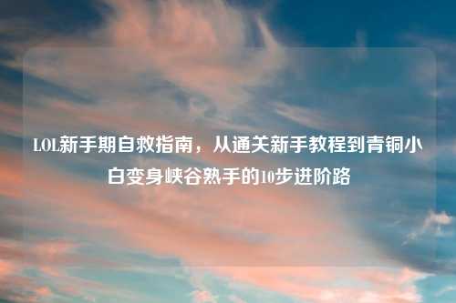 LOL新手期自救指南，从通关新手教程到青铜小白变身峡谷熟手的10步进阶路
