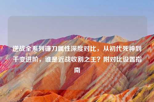 逆战全系列镰刀属性深度对比,从初代死神到千变进阶,谁是近战收割之王?附对比设置指南