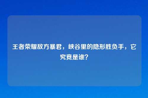 王者荣耀敌方暴君，峡谷里的隐形胜负手，它究竟是谁？