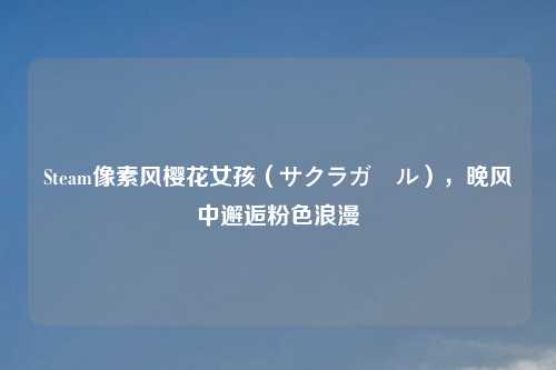 Steam像素风樱花女孩（サクラガール），晚风中邂逅粉色浪漫