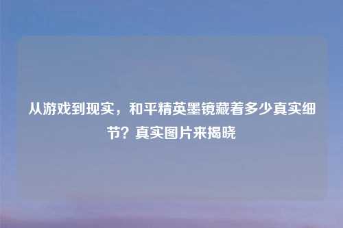 从游戏到现实,和平精英墨镜藏着多少真实细节?真实图片来揭晓