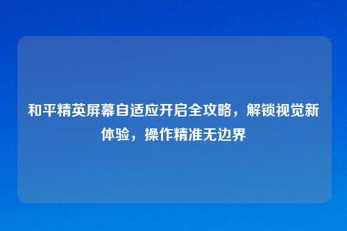 和平精英屏幕自适应开启全攻略,解锁视觉新体验,操作精准无边界