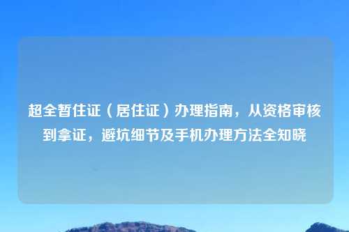 超全暂住证（居住证）办理指南，从资格审核到拿证，避坑细节及手机办理     全知晓