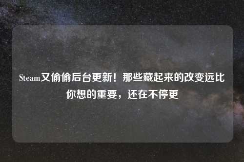 Steam又偷偷后台更新!那些藏起来的改变远比你想的重要,还在不停更
