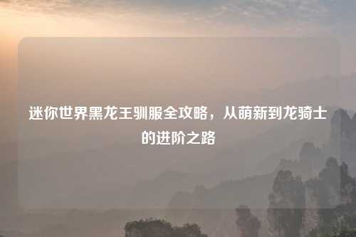 迷你世界黑龙王驯服全攻略，从萌新到龙骑士的进阶之路