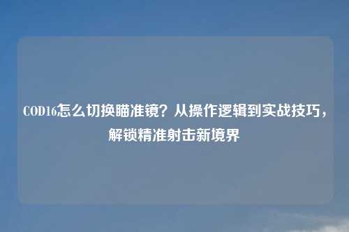COD16怎么切换瞄准镜？从操作逻辑到实战技巧，解锁精准射击新境界